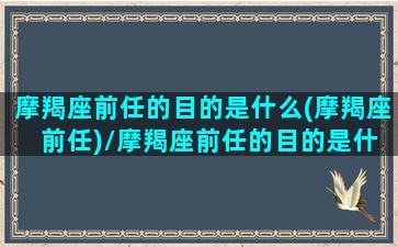 摩羯座前任的目的是什么(摩羯座 前任)/摩羯座前任的目的是什么(摩羯座 前任)-我的网站